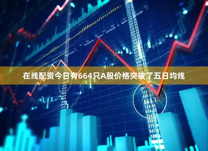 在线配资今日有664只A股价格突破了五日均线