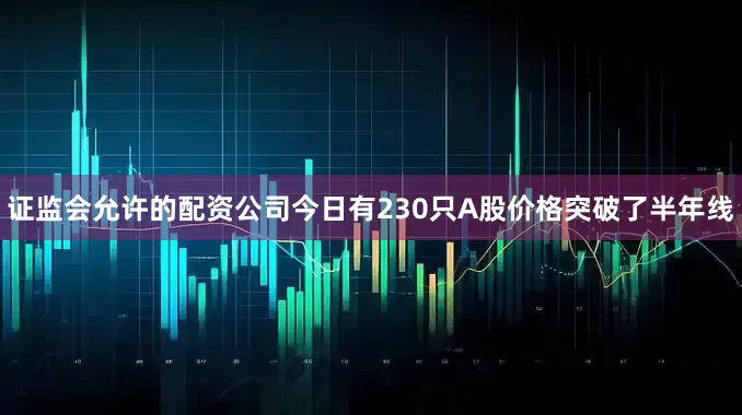 证监会允许的配资公司今日有230只A股价格突破了半年线