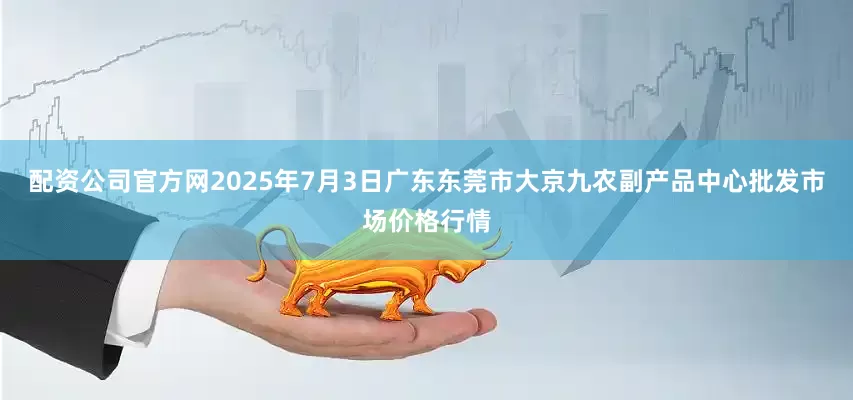 配资公司官方网2025年7月3日广东东莞市大京九农副产品中心批发市场价格行情