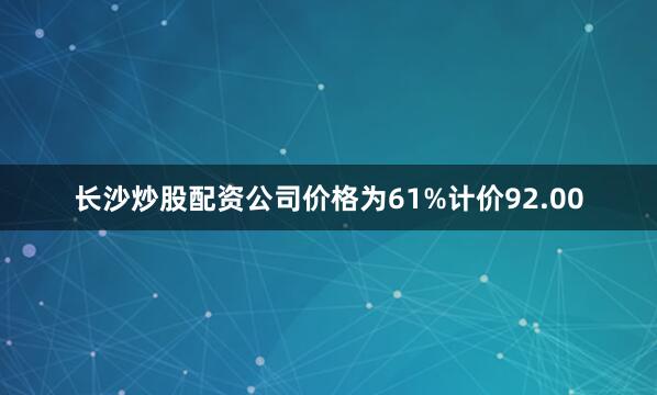 长沙炒股配资公司价格为61%计价92.00