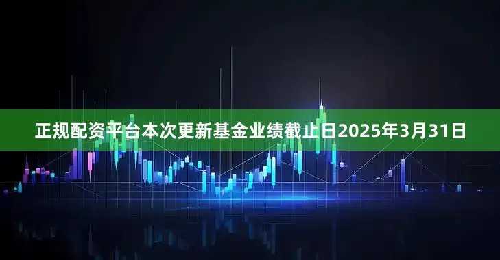 正规配资平台本次更新基金业绩截止日2025年3月31日