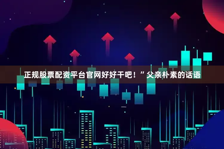 正规股票配资平台官网好好干吧！”父亲朴素的话语