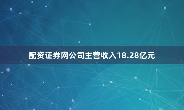 配资证券网公司主营收入18.28亿元