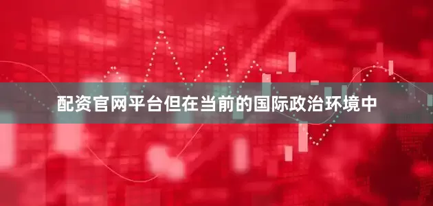 配资官网平台但在当前的国际政治环境中