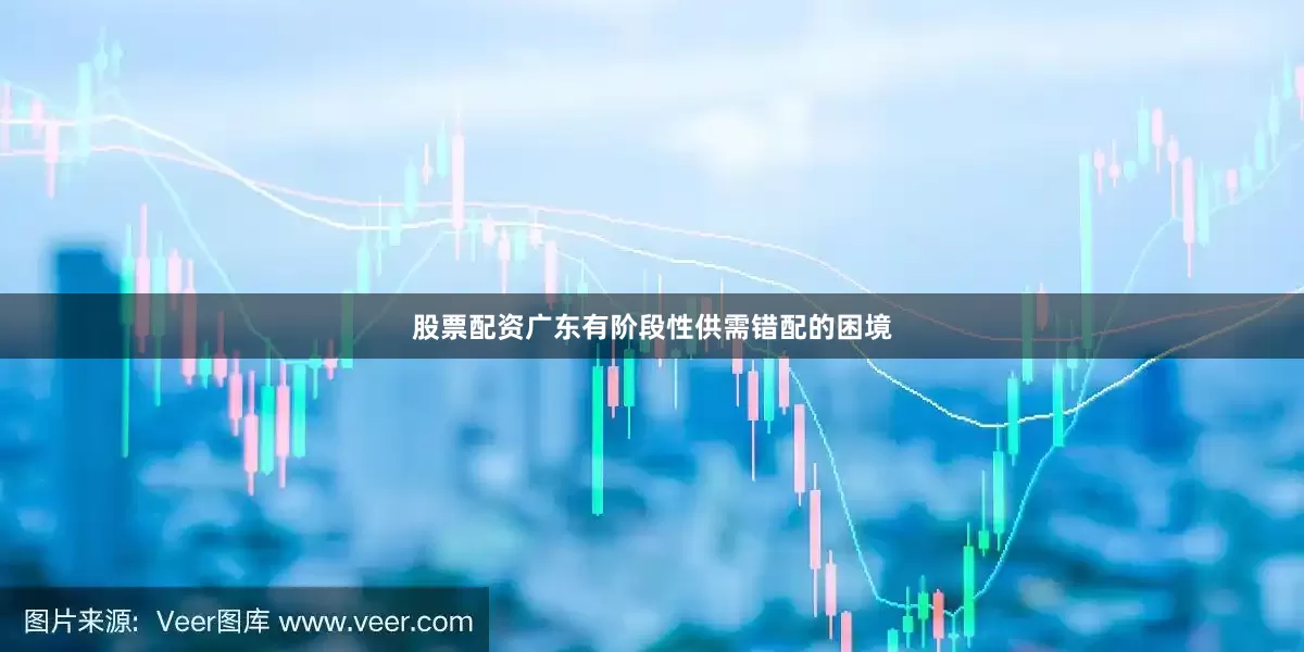 股票配资广东有阶段性供需错配的困境