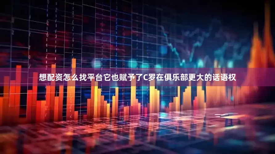 想配资怎么找平台它也赋予了C罗在俱乐部更大的话语权