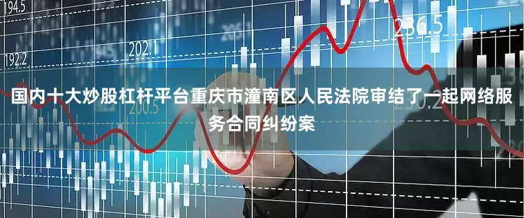 国内十大炒股杠杆平台重庆市潼南区人民法院审结了一起网络服务合同纠纷案
