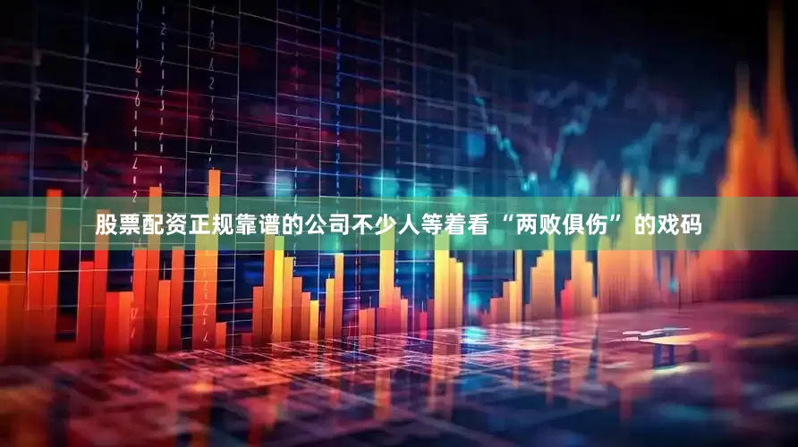 股票配资正规靠谱的公司不少人等着看 “两败俱伤” 的戏码