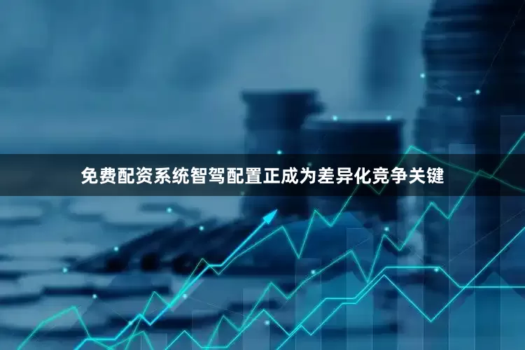 免费配资系统智驾配置正成为差异化竞争关键