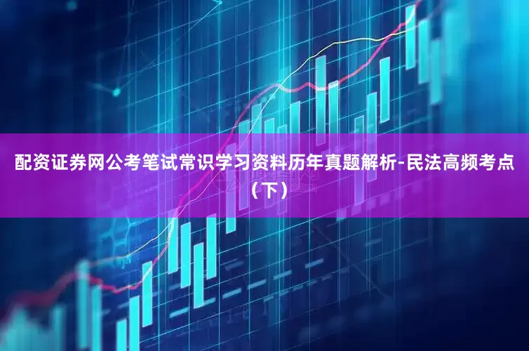 配资证券网公考笔试常识学习资料历年真题解析-民法高频考点（下）