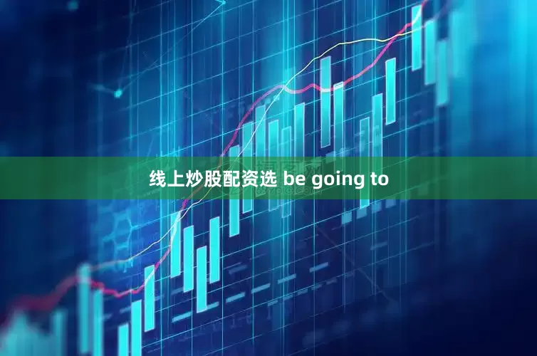 线上炒股配资选 be going to