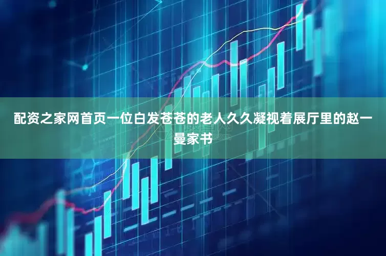 配资之家网首页一位白发苍苍的老人久久凝视着展厅里的赵一曼家书