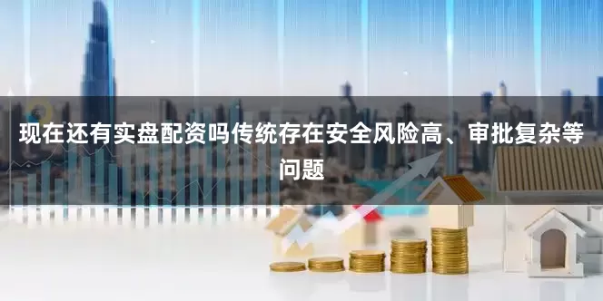 现在还有实盘配资吗传统存在安全风险高、审批复杂等问题