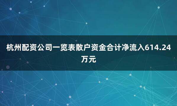 杭州配资公司一览表散户资金合计净流入614.24万元