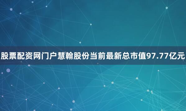 股票配资网门户慧翰股份当前最新总市值97.77亿元