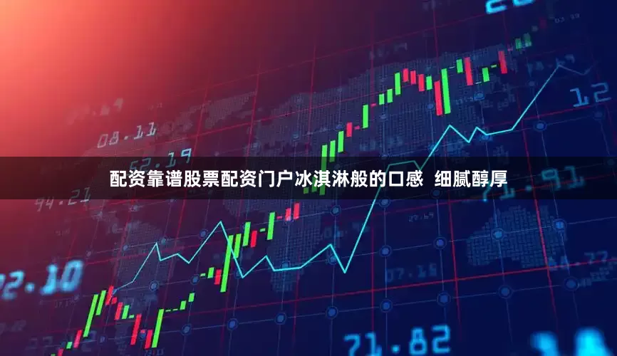 配资靠谱股票配资门户冰淇淋般的口感  细腻醇厚