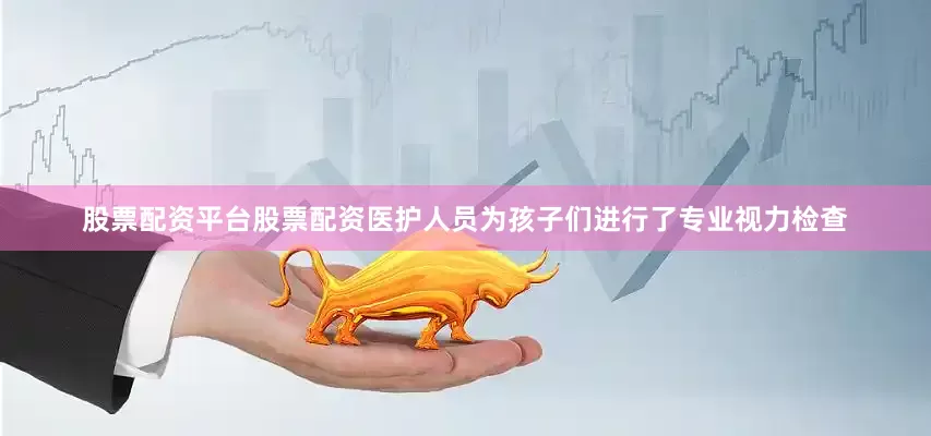 股票配资平台股票配资医护人员为孩子们进行了专业视力检查