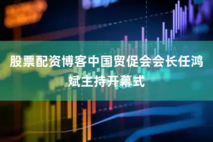 股票配资博客中国贸促会会长任鸿斌主持开幕式